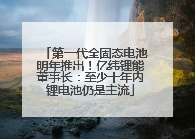 第一代全固态电池明年推出！亿纬锂能董事长：至少十年内锂电池仍是主流